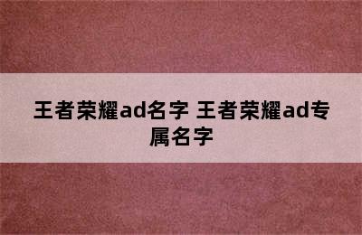 王者荣耀ad名字 王者荣耀ad专属名字